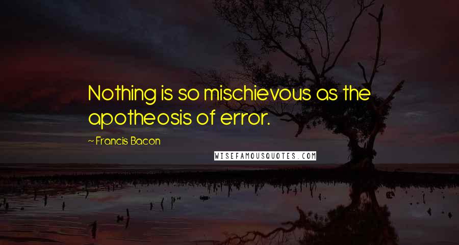 Francis Bacon Quotes: Nothing is so mischievous as the apotheosis of error.