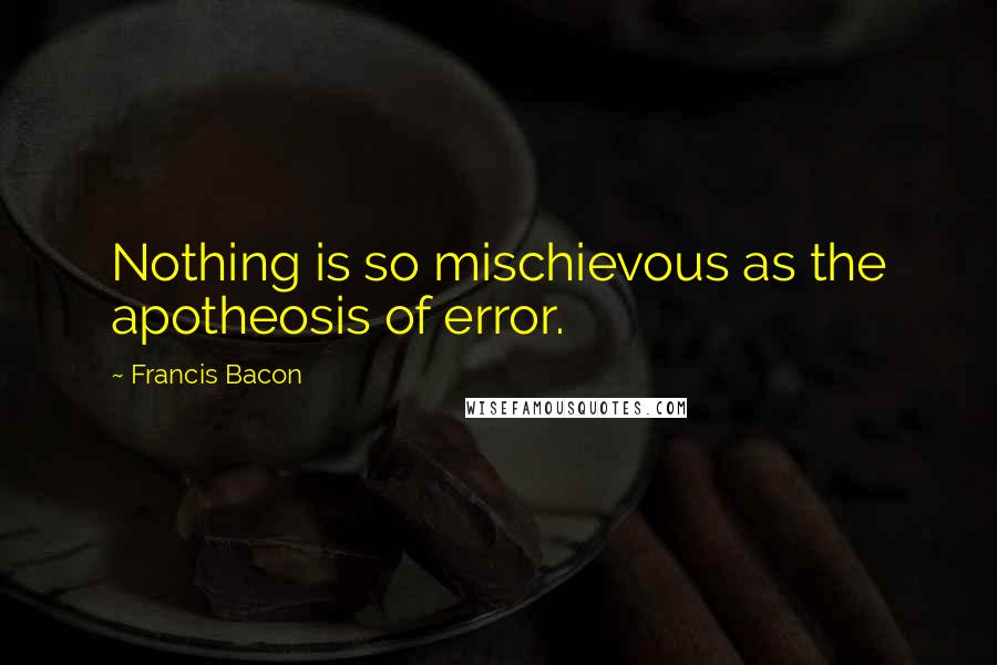 Francis Bacon Quotes: Nothing is so mischievous as the apotheosis of error.