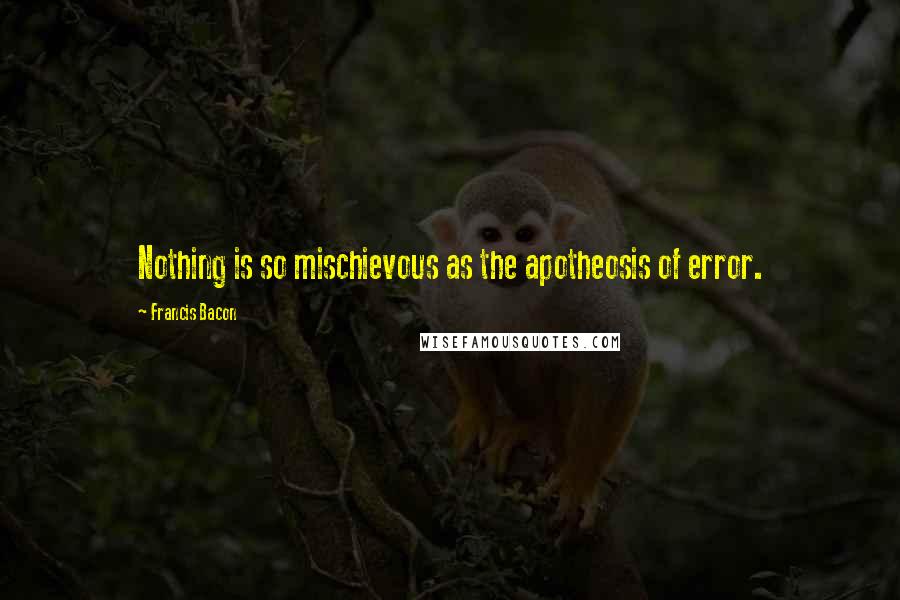 Francis Bacon Quotes: Nothing is so mischievous as the apotheosis of error.