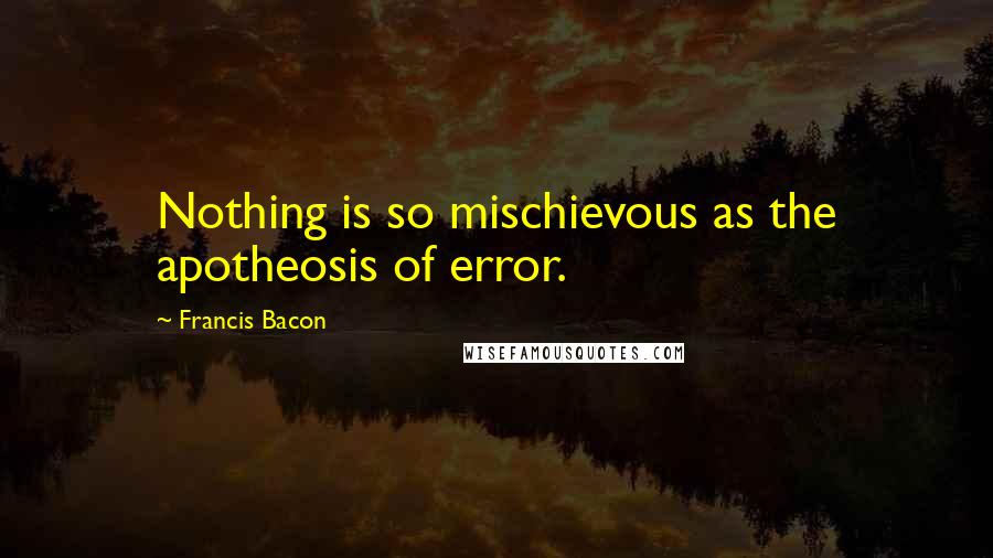 Francis Bacon Quotes: Nothing is so mischievous as the apotheosis of error.