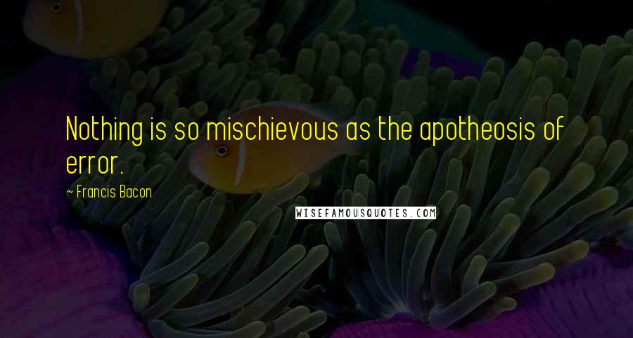 Francis Bacon Quotes: Nothing is so mischievous as the apotheosis of error.