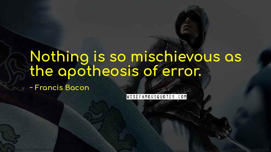 Francis Bacon Quotes: Nothing is so mischievous as the apotheosis of error.