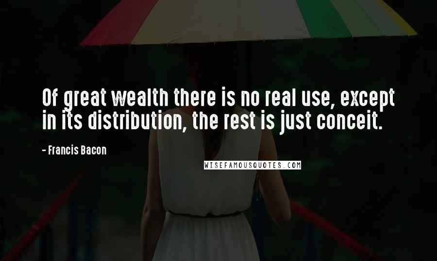 Francis Bacon Quotes: Of great wealth there is no real use, except in its distribution, the rest is just conceit.