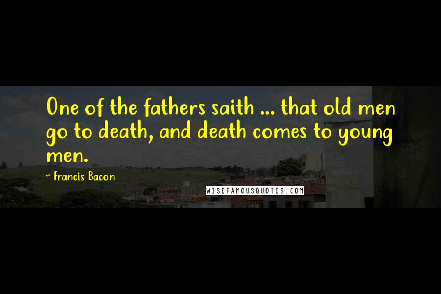 Francis Bacon Quotes: One of the fathers saith ... that old men go to death, and death comes to young men.