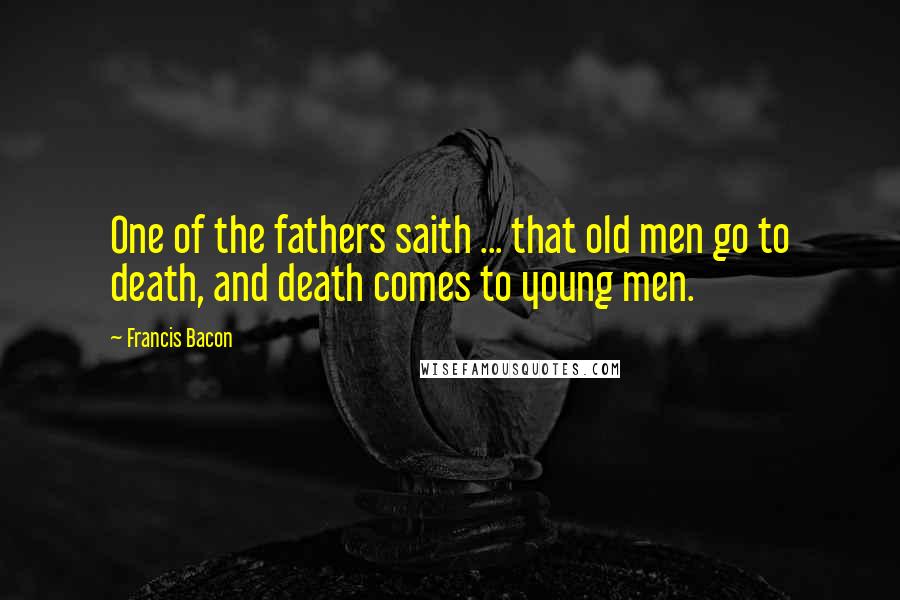 Francis Bacon Quotes: One of the fathers saith ... that old men go to death, and death comes to young men.