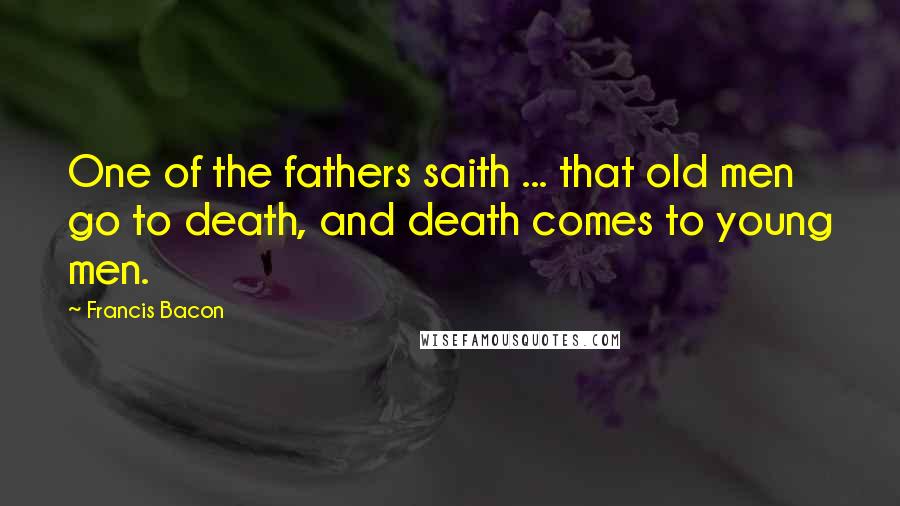 Francis Bacon Quotes: One of the fathers saith ... that old men go to death, and death comes to young men.