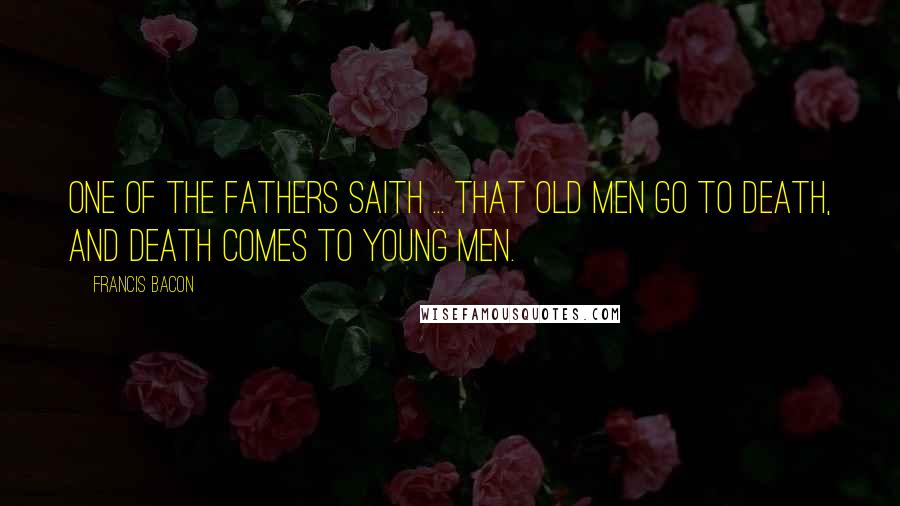 Francis Bacon Quotes: One of the fathers saith ... that old men go to death, and death comes to young men.