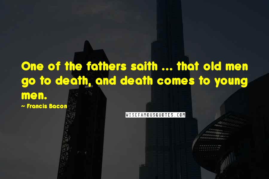 Francis Bacon Quotes: One of the fathers saith ... that old men go to death, and death comes to young men.