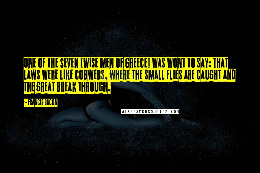 Francis Bacon Quotes: One of the Seven [wise men of Greece] was wont to say: That laws were like cobwebs, where the small flies are caught and the great break through.