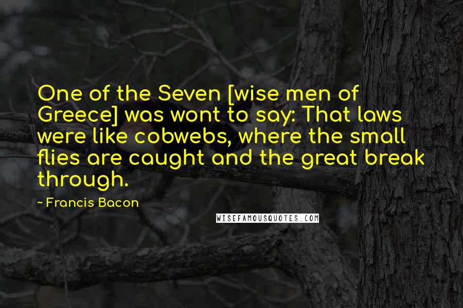 Francis Bacon Quotes: One of the Seven [wise men of Greece] was wont to say: That laws were like cobwebs, where the small flies are caught and the great break through.