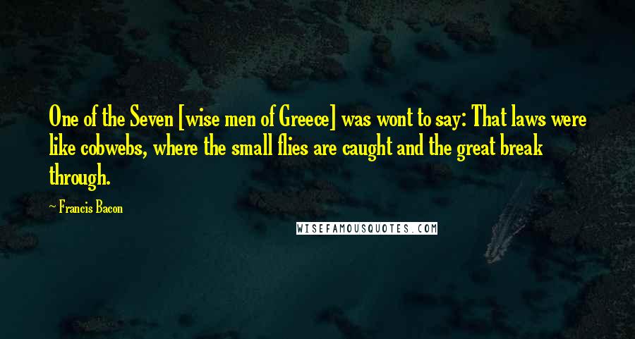 Francis Bacon Quotes: One of the Seven [wise men of Greece] was wont to say: That laws were like cobwebs, where the small flies are caught and the great break through.