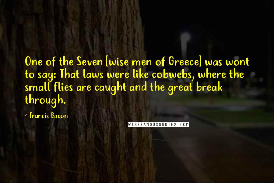 Francis Bacon Quotes: One of the Seven [wise men of Greece] was wont to say: That laws were like cobwebs, where the small flies are caught and the great break through.