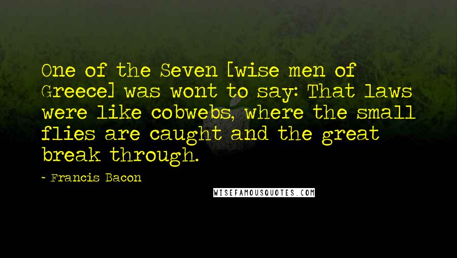 Francis Bacon Quotes: One of the Seven [wise men of Greece] was wont to say: That laws were like cobwebs, where the small flies are caught and the great break through.