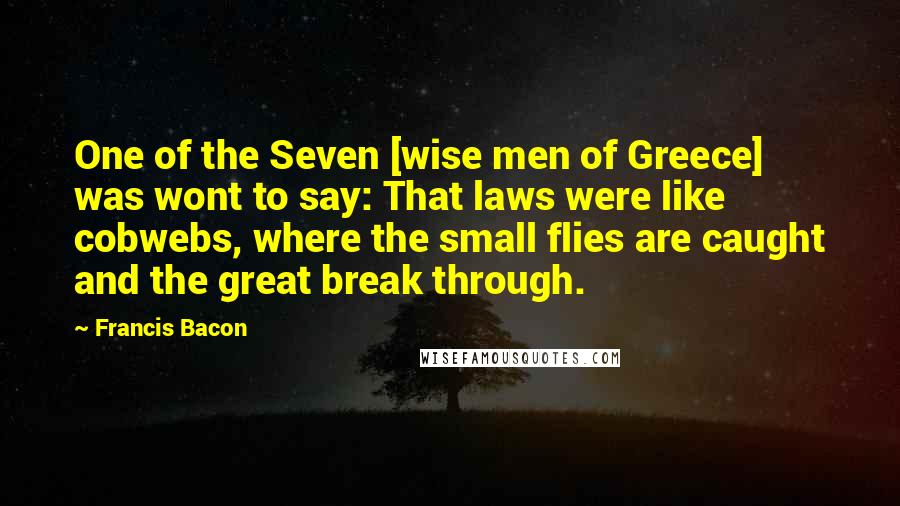 Francis Bacon Quotes: One of the Seven [wise men of Greece] was wont to say: That laws were like cobwebs, where the small flies are caught and the great break through.