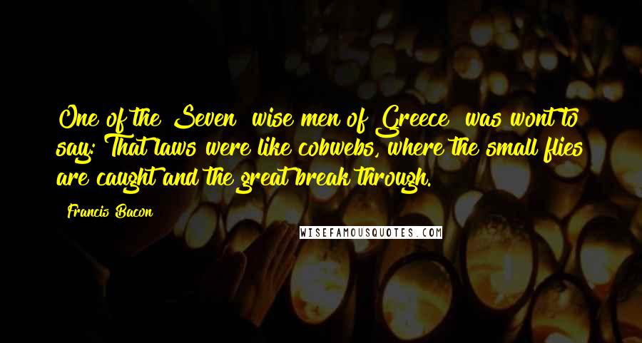 Francis Bacon Quotes: One of the Seven [wise men of Greece] was wont to say: That laws were like cobwebs, where the small flies are caught and the great break through.