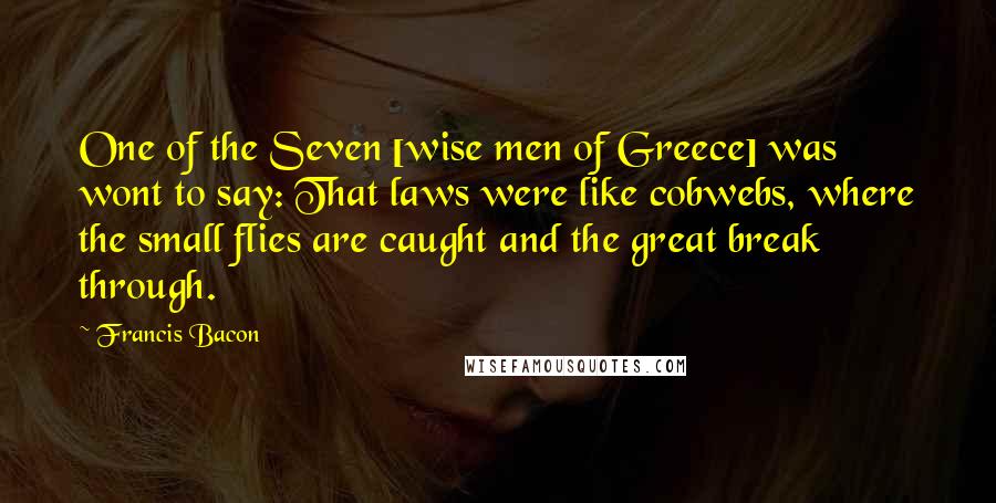 Francis Bacon Quotes: One of the Seven [wise men of Greece] was wont to say: That laws were like cobwebs, where the small flies are caught and the great break through.