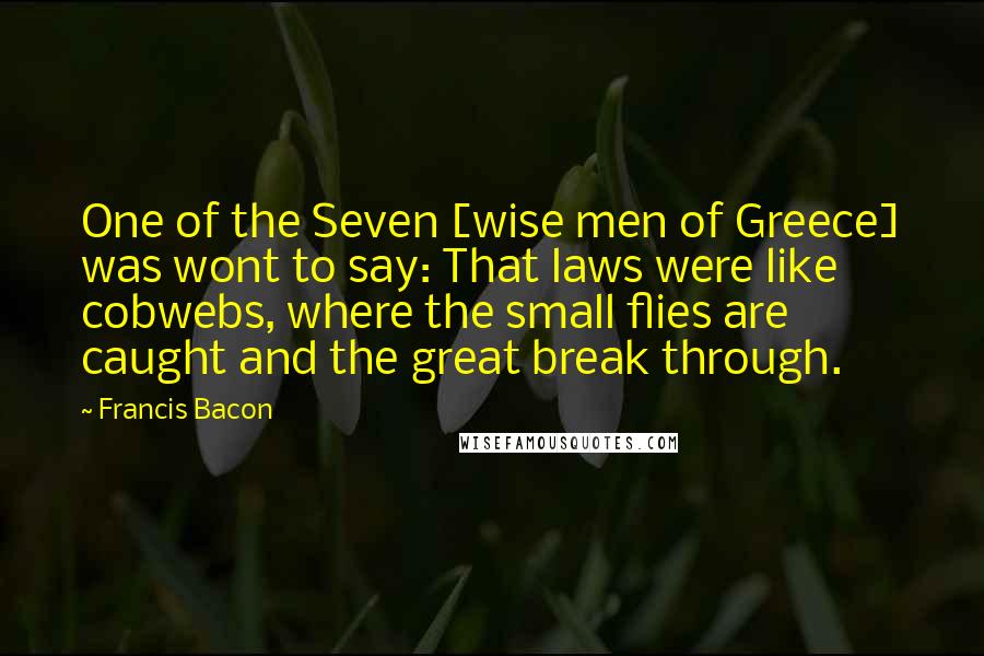 Francis Bacon Quotes: One of the Seven [wise men of Greece] was wont to say: That laws were like cobwebs, where the small flies are caught and the great break through.