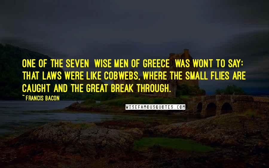 Francis Bacon Quotes: One of the Seven [wise men of Greece] was wont to say: That laws were like cobwebs, where the small flies are caught and the great break through.