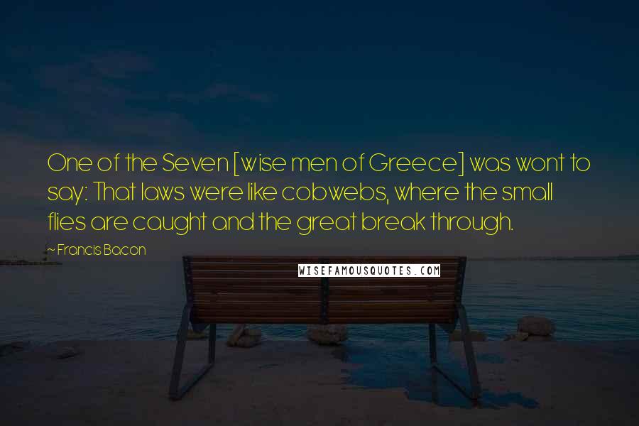 Francis Bacon Quotes: One of the Seven [wise men of Greece] was wont to say: That laws were like cobwebs, where the small flies are caught and the great break through.