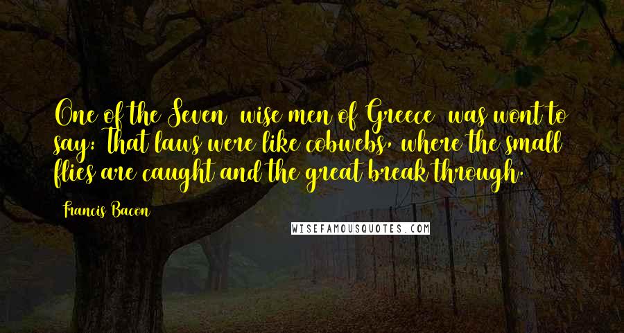 Francis Bacon Quotes: One of the Seven [wise men of Greece] was wont to say: That laws were like cobwebs, where the small flies are caught and the great break through.