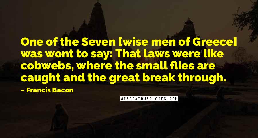 Francis Bacon Quotes: One of the Seven [wise men of Greece] was wont to say: That laws were like cobwebs, where the small flies are caught and the great break through.