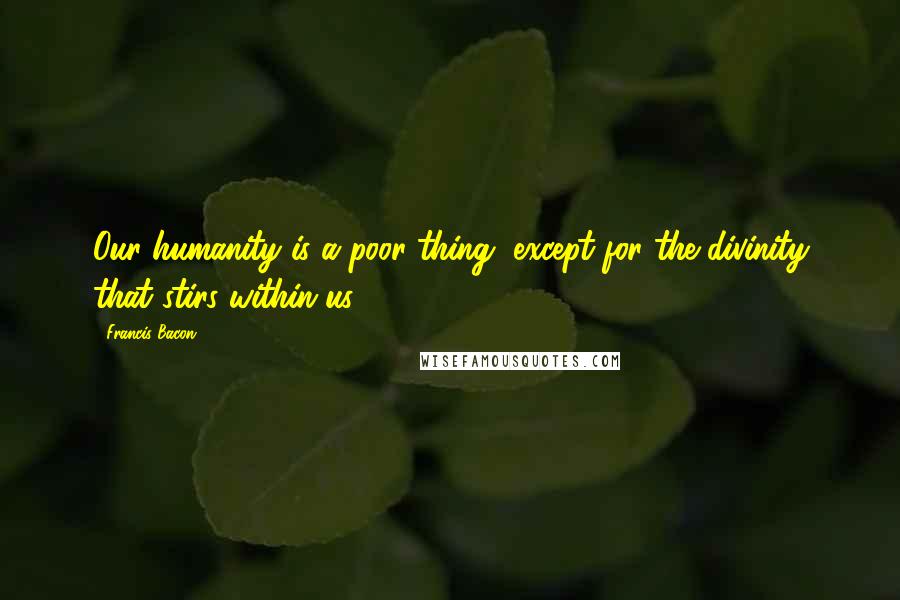 Francis Bacon Quotes: Our humanity is a poor thing, except for the divinity that stirs within us.