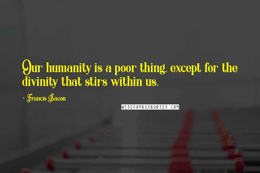 Francis Bacon Quotes: Our humanity is a poor thing, except for the divinity that stirs within us.