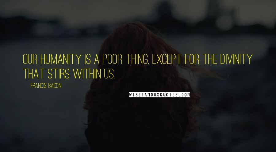 Francis Bacon Quotes: Our humanity is a poor thing, except for the divinity that stirs within us.