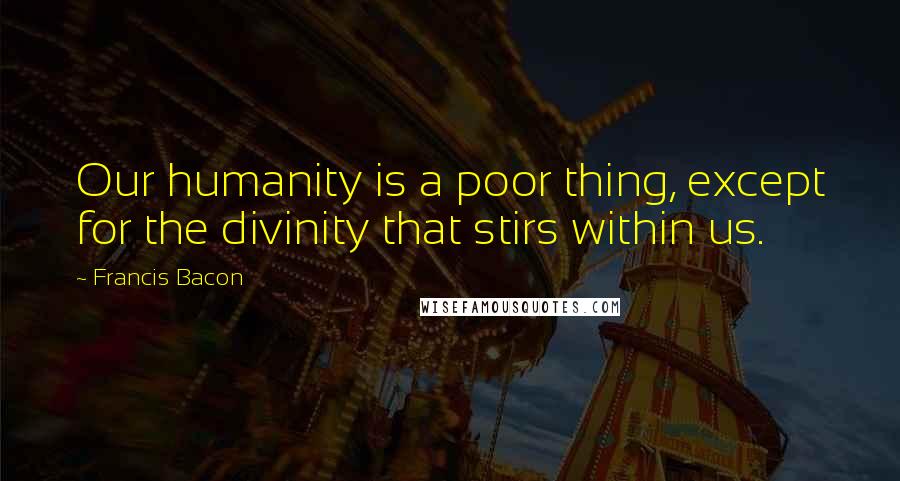 Francis Bacon Quotes: Our humanity is a poor thing, except for the divinity that stirs within us.