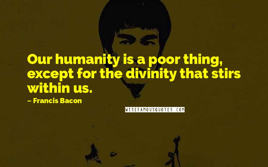 Francis Bacon Quotes: Our humanity is a poor thing, except for the divinity that stirs within us.