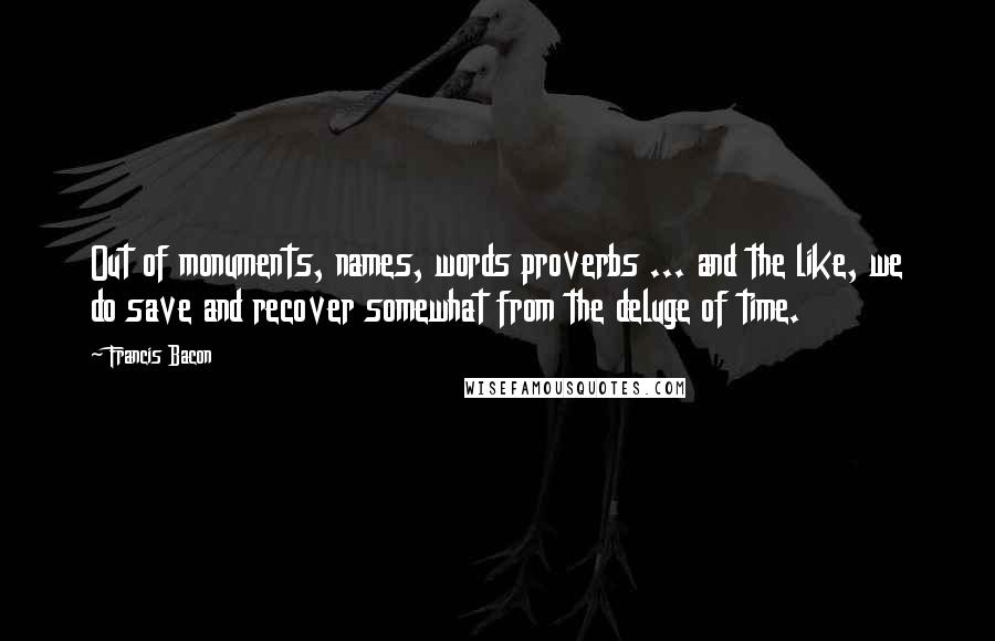 Francis Bacon Quotes: Out of monuments, names, words proverbs ... and the like, we do save and recover somewhat from the deluge of time.