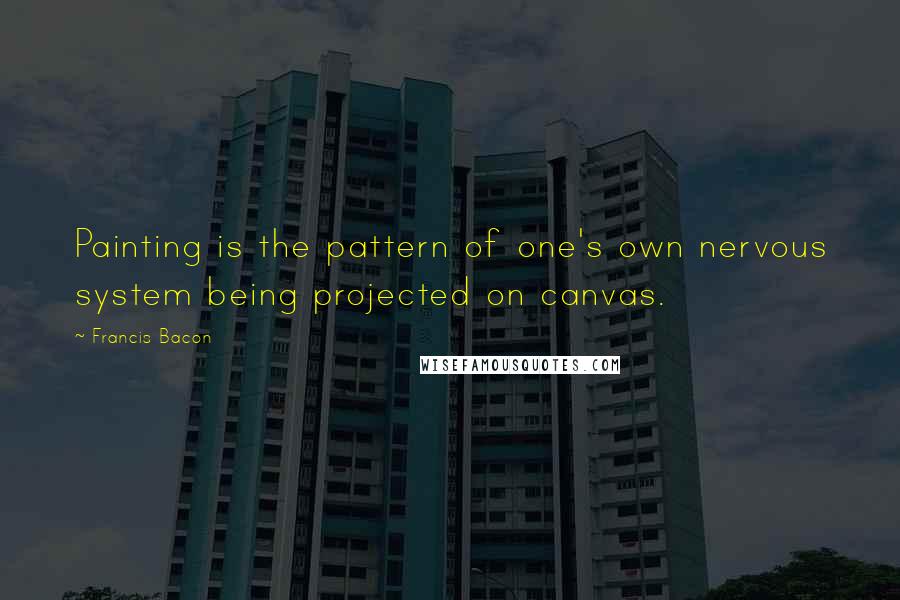 Francis Bacon Quotes: Painting is the pattern of one's own nervous system being projected on canvas.