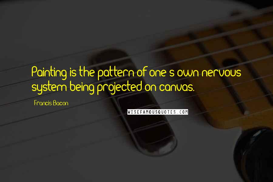 Francis Bacon Quotes: Painting is the pattern of one's own nervous system being projected on canvas.