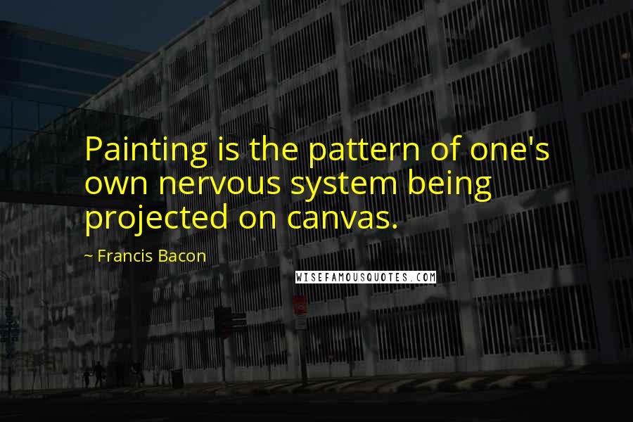 Francis Bacon Quotes: Painting is the pattern of one's own nervous system being projected on canvas.
