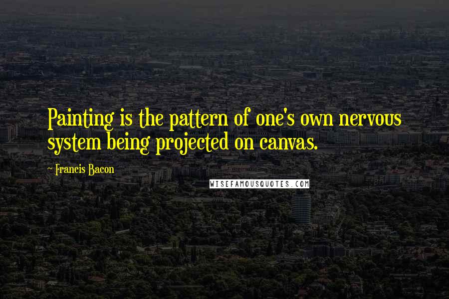 Francis Bacon Quotes: Painting is the pattern of one's own nervous system being projected on canvas.