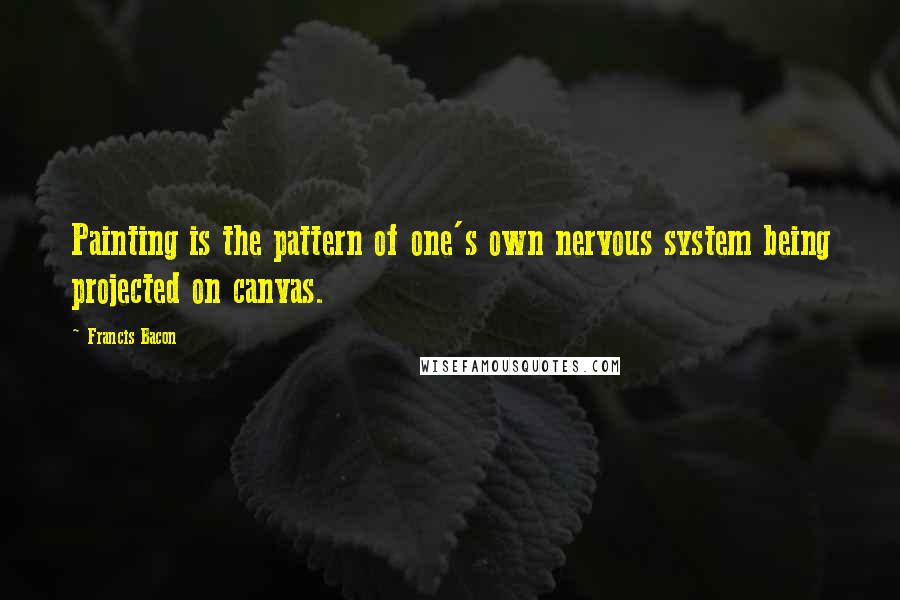 Francis Bacon Quotes: Painting is the pattern of one's own nervous system being projected on canvas.