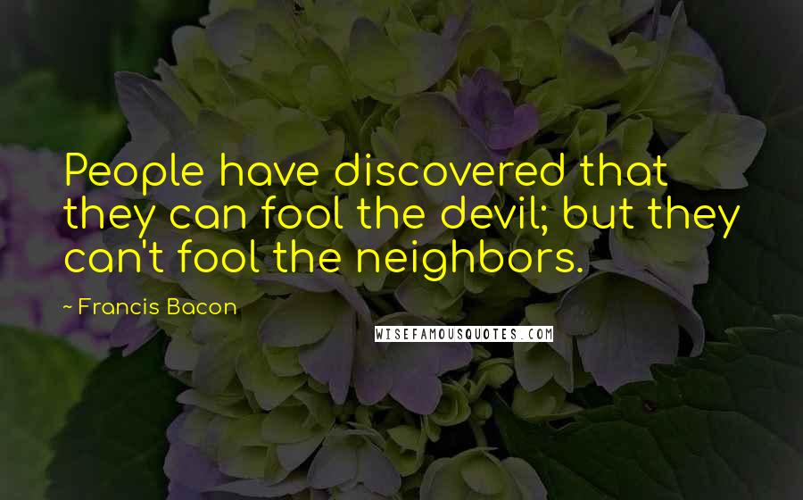 Francis Bacon Quotes: People have discovered that they can fool the devil; but they can't fool the neighbors.