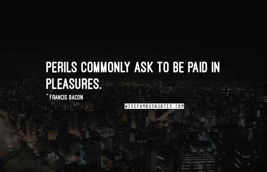 Francis Bacon Quotes: Perils commonly ask to be paid in pleasures.