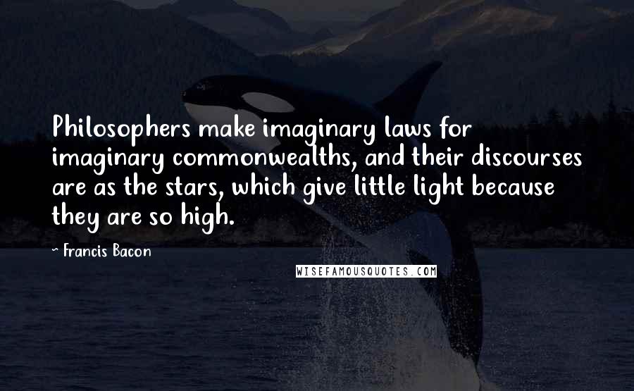 Francis Bacon Quotes: Philosophers make imaginary laws for imaginary commonwealths, and their discourses are as the stars, which give little light because they are so high.