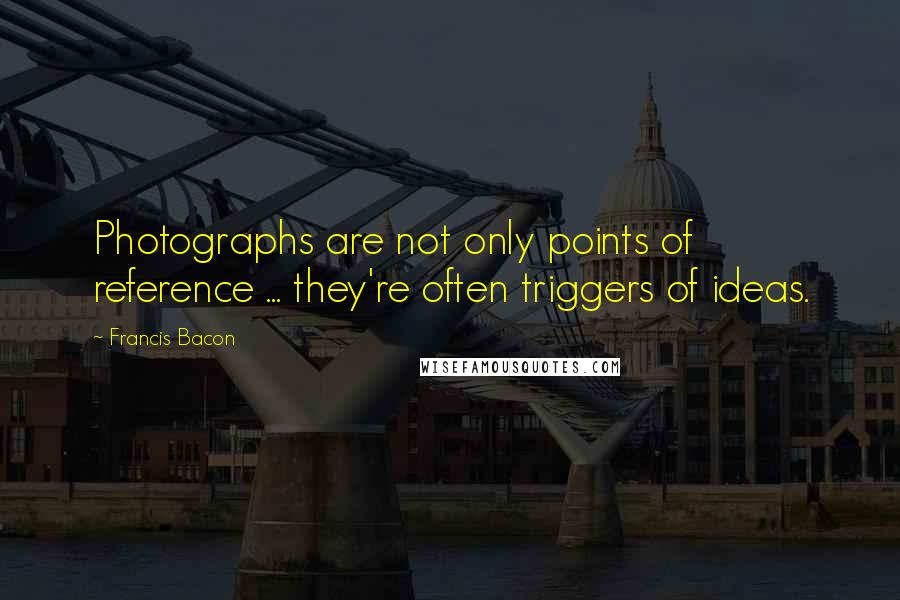 Francis Bacon Quotes: Photographs are not only points of reference ... they're often triggers of ideas.