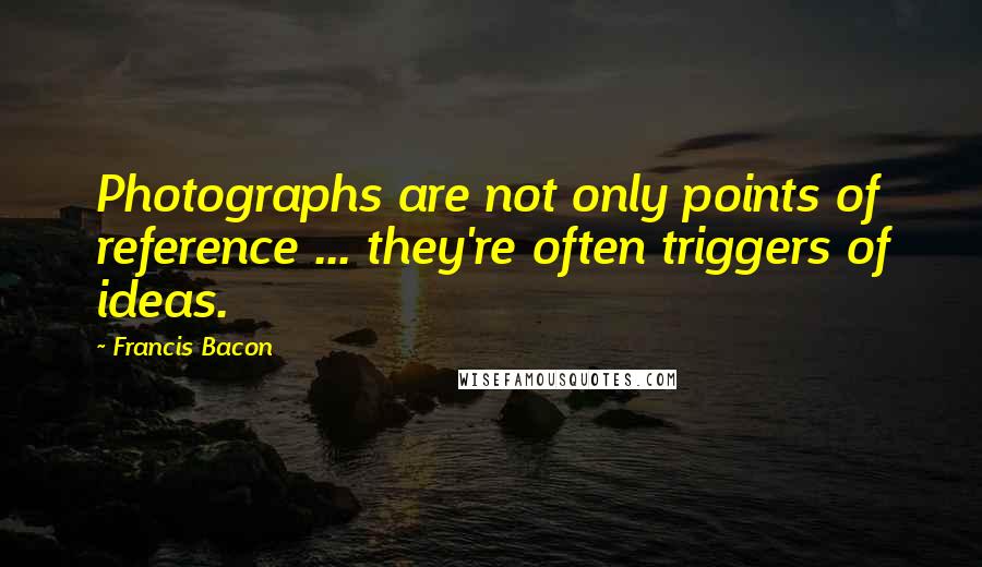 Francis Bacon Quotes: Photographs are not only points of reference ... they're often triggers of ideas.