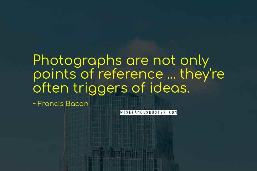 Francis Bacon Quotes: Photographs are not only points of reference ... they're often triggers of ideas.