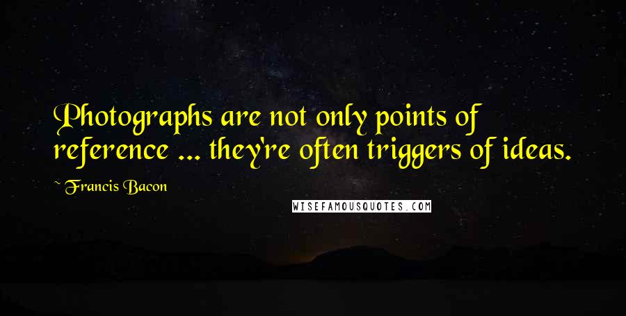 Francis Bacon Quotes: Photographs are not only points of reference ... they're often triggers of ideas.