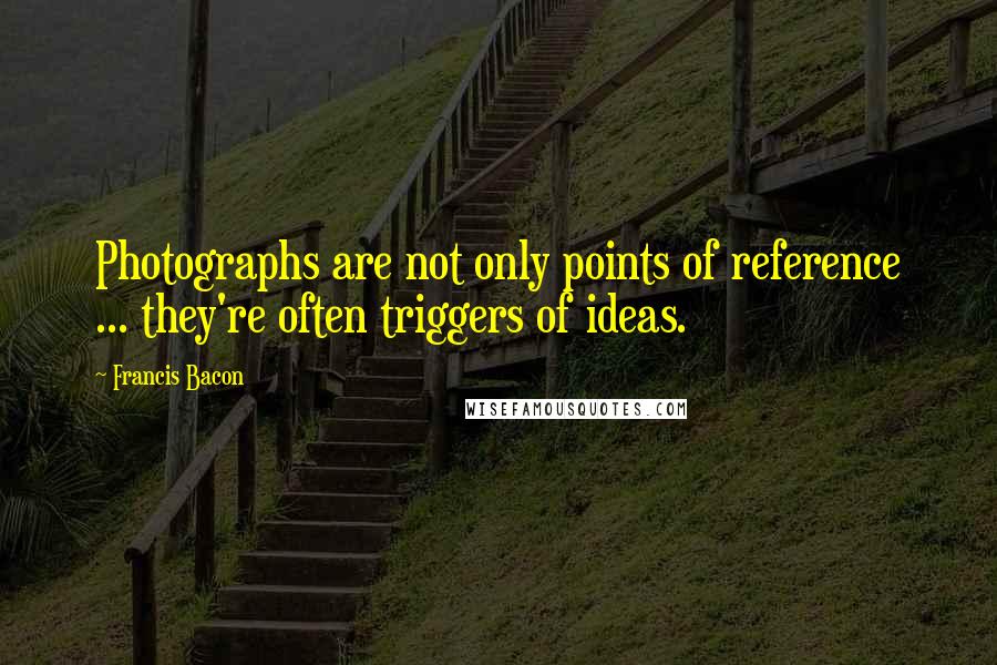 Francis Bacon Quotes: Photographs are not only points of reference ... they're often triggers of ideas.