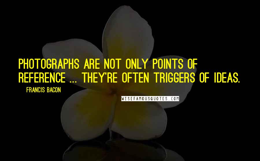 Francis Bacon Quotes: Photographs are not only points of reference ... they're often triggers of ideas.