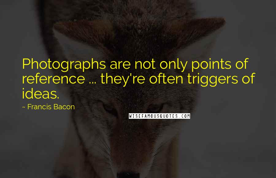 Francis Bacon Quotes: Photographs are not only points of reference ... they're often triggers of ideas.