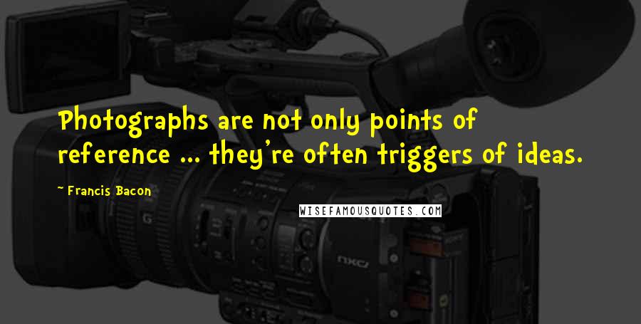 Francis Bacon Quotes: Photographs are not only points of reference ... they're often triggers of ideas.