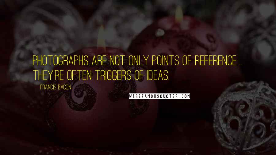 Francis Bacon Quotes: Photographs are not only points of reference ... they're often triggers of ideas.
