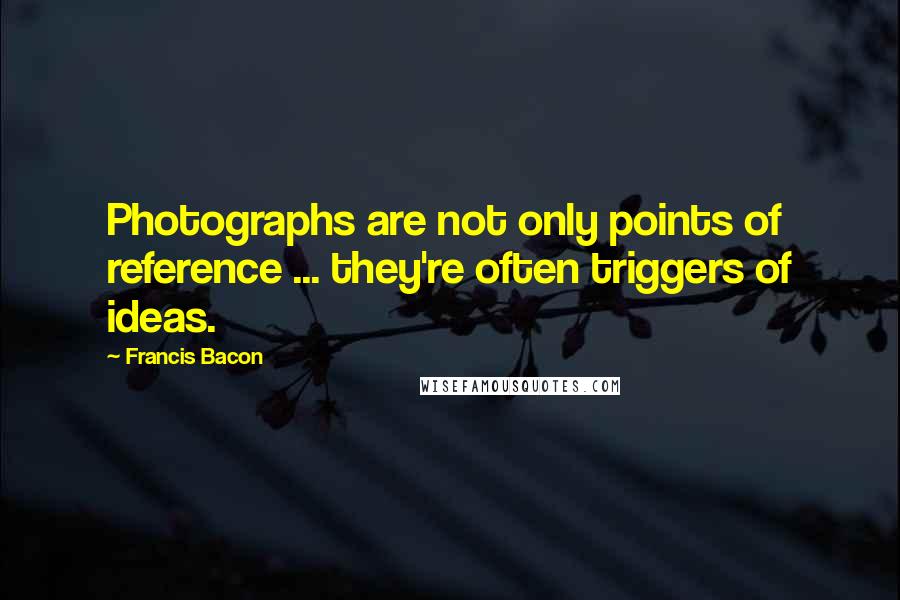 Francis Bacon Quotes: Photographs are not only points of reference ... they're often triggers of ideas.