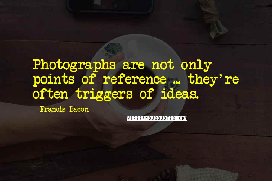 Francis Bacon Quotes: Photographs are not only points of reference ... they're often triggers of ideas.